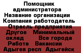 Помощник администратора › Название организации ­ Компания-работодатель › Отрасль предприятия ­ Другое › Минимальный оклад ­ 1 - Все города Работа » Вакансии   . Адыгея респ.,Адыгейск г.